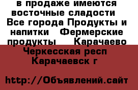 в продаже имеются восточные сладости - Все города Продукты и напитки » Фермерские продукты   . Карачаево-Черкесская респ.,Карачаевск г.